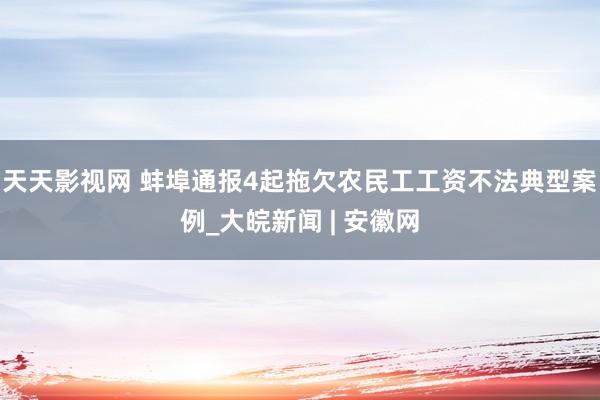 天天影视网 蚌埠通报4起拖欠农民工工资不法典型案例_大皖新闻 | 安徽网