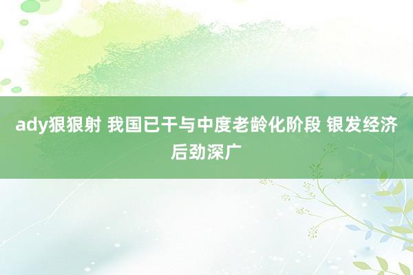 ady狠狠射 我国已干与中度老龄化阶段 银发经济后劲深广