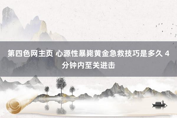 第四色网主页 心源性暴毙黄金急救技巧是多久 4分钟内至关进击