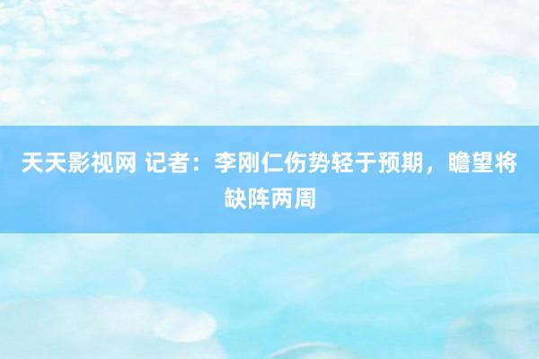 天天影视网 记者：李刚仁伤势轻于预期，瞻望将缺阵两周