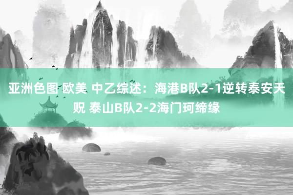 亚洲色图 欧美 中乙综述：海港B队2-1逆转泰安天贶 泰山B队2-2海门珂缔缘