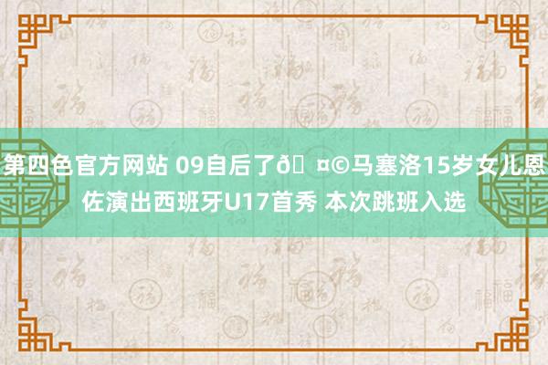第四色官方网站 09自后了🤩马塞洛15岁女儿恩佐演出西班牙U17首秀 本次跳班入选