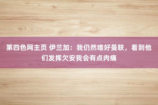第四色网主页 伊兰加：我仍然嗜好曼联，看到他们发挥欠安我会有点肉痛