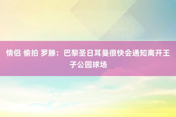 情侣 偷拍 罗滕：巴黎圣日耳曼很快会通知离开王子公园球场