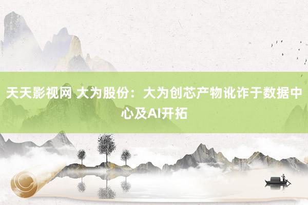 天天影视网 大为股份：大为创芯产物讹诈于数据中心及AI开拓