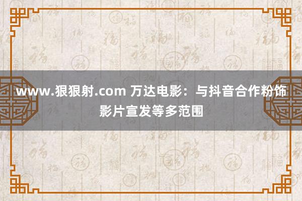 www.狠狠射.com 万达电影：与抖音合作粉饰影片宣发等多范围