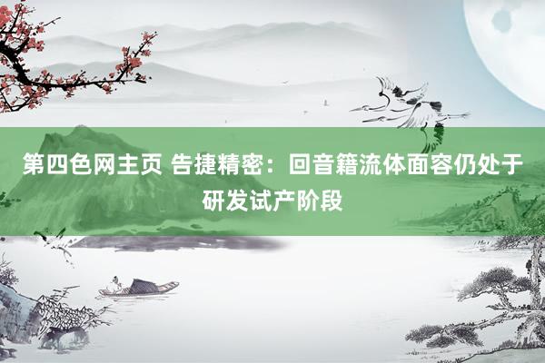 第四色网主页 告捷精密：回音籍流体面容仍处于研发试产阶段