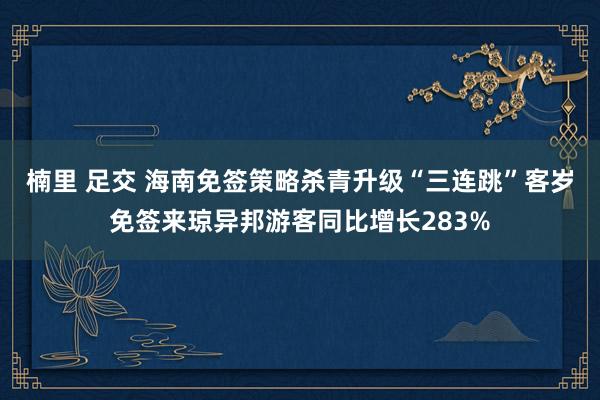 楠里 足交 海南免签策略杀青升级“三连跳”客岁免签来琼异邦游客同比增长283%