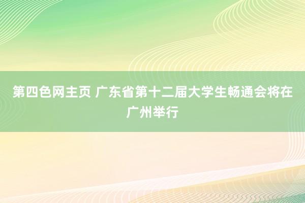 第四色网主页 广东省第十二届大学生畅通会将在广州举行
