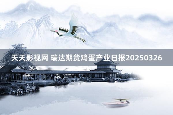 天天影视网 瑞达期货鸡蛋产业日报20250326