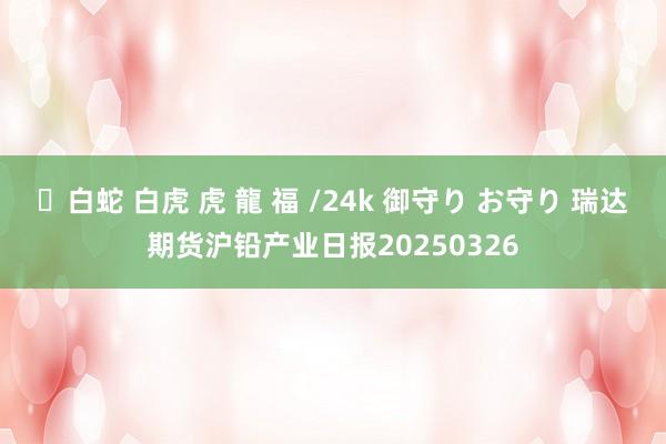✨白蛇 白虎 虎 龍 福 /24k 御守り お守り 瑞达期货沪铅产业日报20250326