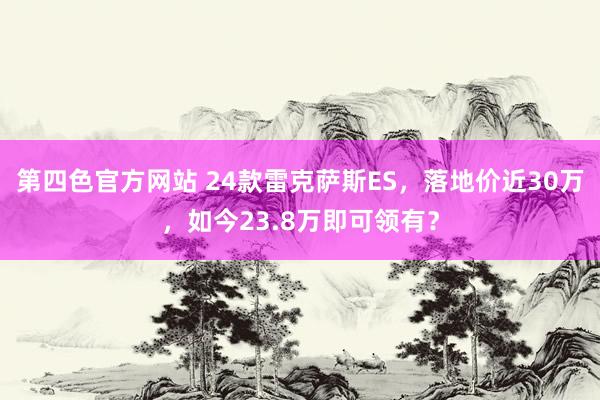 第四色官方网站 24款雷克萨斯ES，落地价近30万，如今23.8万即可领有？
