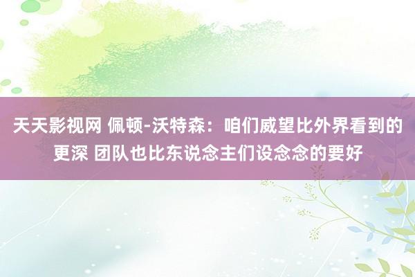 天天影视网 佩顿-沃特森：咱们威望比外界看到的更深 团队也比东说念主们设念念的要好