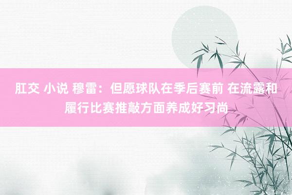 肛交 小说 穆雷：但愿球队在季后赛前 在流露和履行比赛推敲方面养成好习尚
