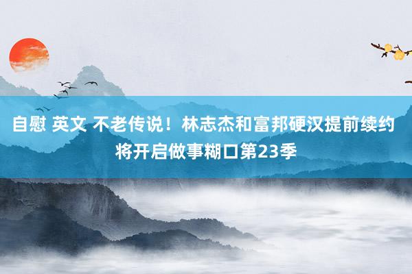 自慰 英文 不老传说！林志杰和富邦硬汉提前续约 将开启做事糊口第23季