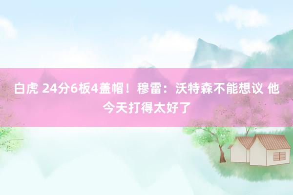 白虎 24分6板4盖帽！穆雷：沃特森不能想议 他今天打得太好了
