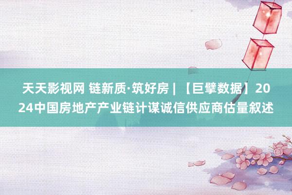 天天影视网 链新质·筑好房 | 【巨擘数据】2024中国房地产产业链计谋诚信供应商估量叙述