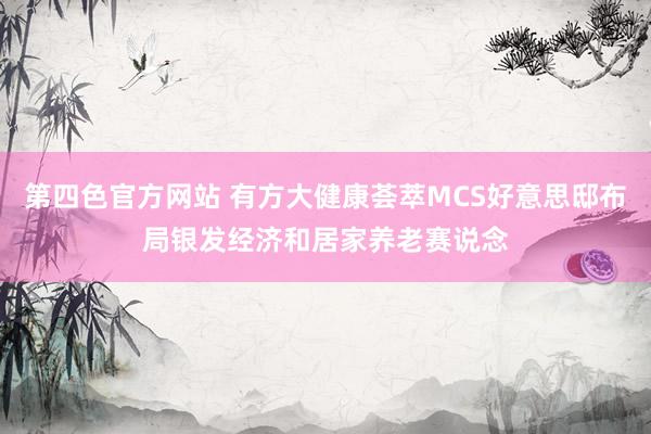 第四色官方网站 有方大健康荟萃MCS好意思邸布局银发经济和居家养老赛说念