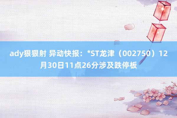 ady狠狠射 异动快报：*ST龙津（002750）12月30日11点26分涉及跌停板