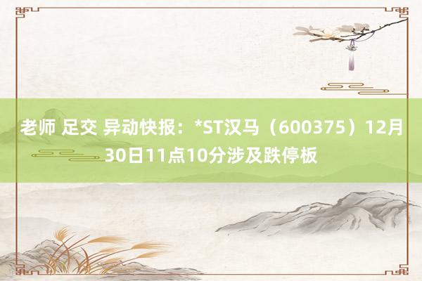 老师 足交 异动快报：*ST汉马（600375）12月30日11点10分涉及跌停板