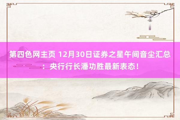 第四色网主页 12月30日证券之星午间音尘汇总：央行行长潘功胜最新表态！