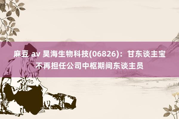 麻豆 av 昊海生物科技(06826)：甘东谈主宝不再担任公司中枢期间东谈主员