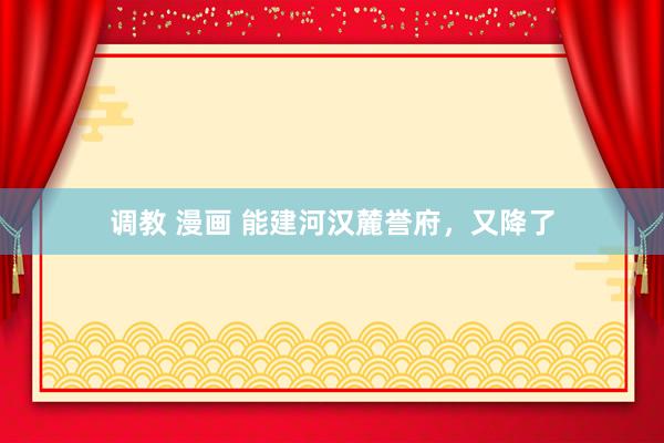 调教 漫画 能建河汉麓誉府，又降了