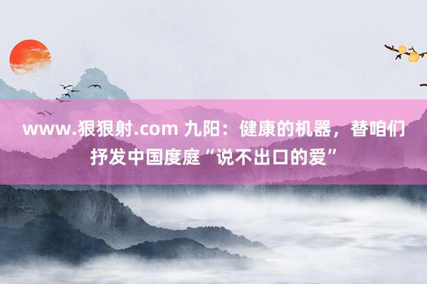 www.狠狠射.com 九阳：健康的机器，替咱们抒发中国度庭“说不出口的爱”