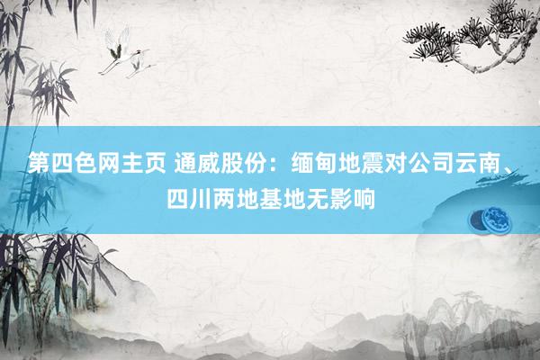 第四色网主页 通威股份：缅甸地震对公司云南、四川两地基地无影响