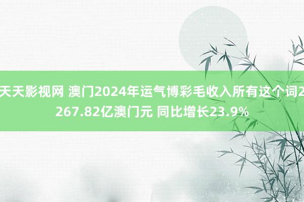 天天影视网 澳门2024年运气博彩毛收入所有这个词2267.82亿澳门元 同比增长23.9%