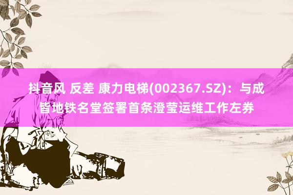 抖音风 反差 康力电梯(002367.SZ)：与成皆地铁名堂签署首条澄莹运维工作左券
