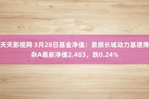 天天影视网 3月28日基金净值：景顺长城动力基建搀杂A最新净值2.483，跌0.24%