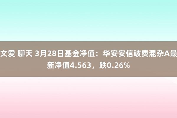 文爱 聊天 3月28日基金净值：华安安信破费混杂A最新净值4.563，跌0.26%