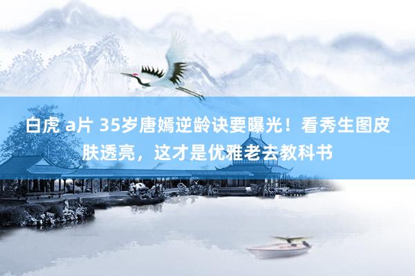 白虎 a片 35岁唐嫣逆龄诀要曝光！看秀生图皮肤透亮，这才是优雅老去教科书