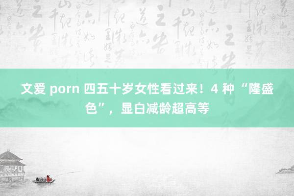 文爱 porn 四五十岁女性看过来！4 种 “隆盛色”，显白减龄超高等