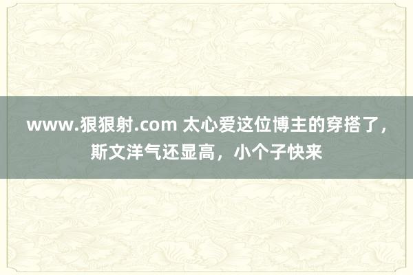 www.狠狠射.com 太心爱这位博主的穿搭了，斯文洋气还显高，小个子快来