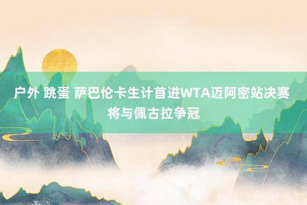 户外 跳蛋 萨巴伦卡生计首进WTA迈阿密站决赛 将与佩古拉争冠