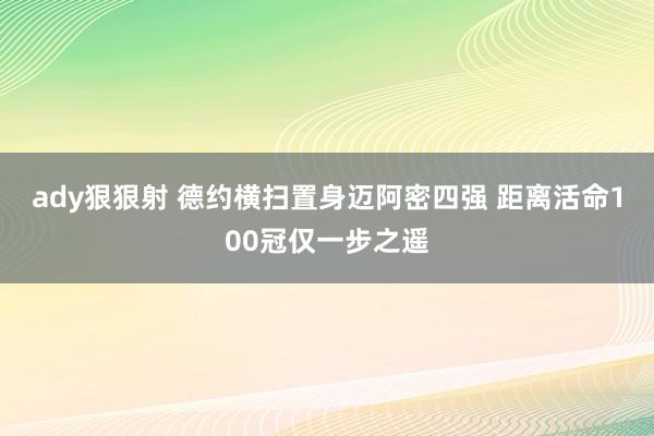 ady狠狠射 德约横扫置身迈阿密四强 距离活命100冠仅一步之遥