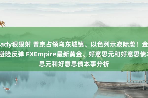 ady狠狠射 普京占领乌东城镇、以色列示寂际袭！金价2653避险反弹 FXEmpire最新黄金、好意思元和好意思债本事分析