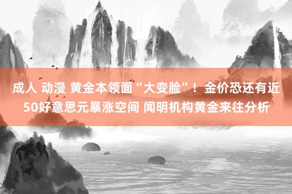 成人 动漫 黄金本领面“大变脸”！金价恐还有近50好意思元暴涨空间 闻明机构黄金来往分析