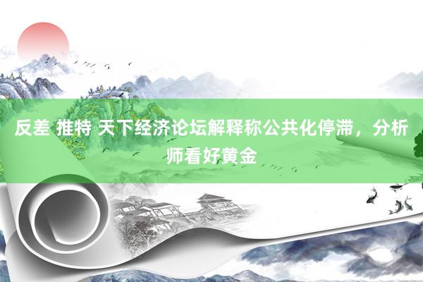 反差 推特 天下经济论坛解释称公共化停滞，分析师看好黄金