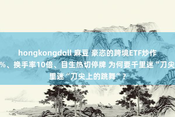 hongkongdoll 麻豆 豪恣的跨境ETF炒作！溢价率50%、换手率10倍、目生热切停牌 为何要千里迷“刀尖上的跳舞”？