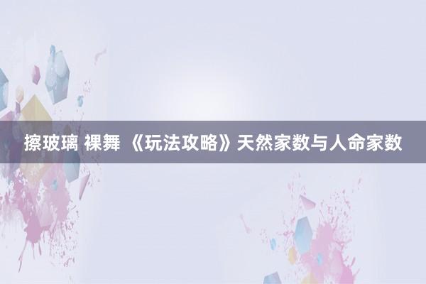 擦玻璃 裸舞 《玩法攻略》天然家数与人命家数