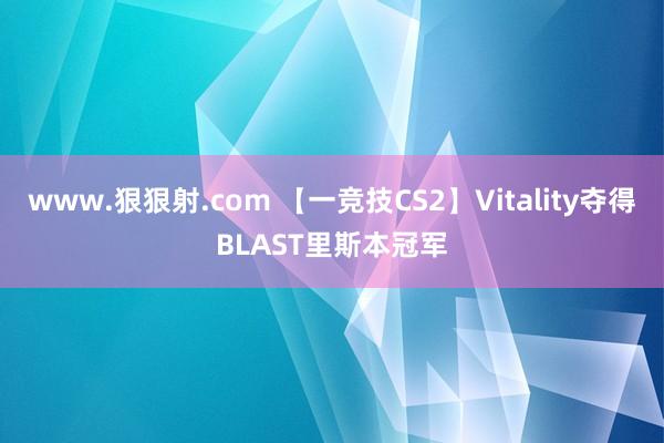 www.狠狠射.com 【一竞技CS2】Vitality夺得BLAST里斯本冠军
