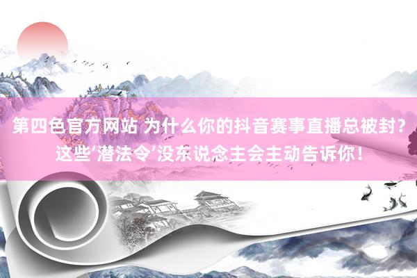 第四色官方网站 为什么你的抖音赛事直播总被封？这些‘潜法令’没东说念主会主动告诉你！