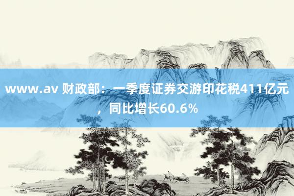 www.av 财政部：一季度证券交游印花税411亿元，同比增长60.6%