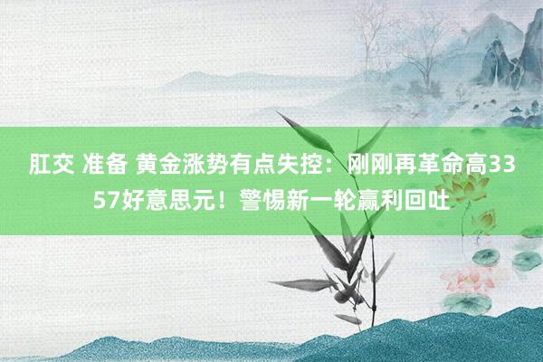 肛交 准备 黄金涨势有点失控：刚刚再革命高3357好意思元！警惕新一轮赢利回吐