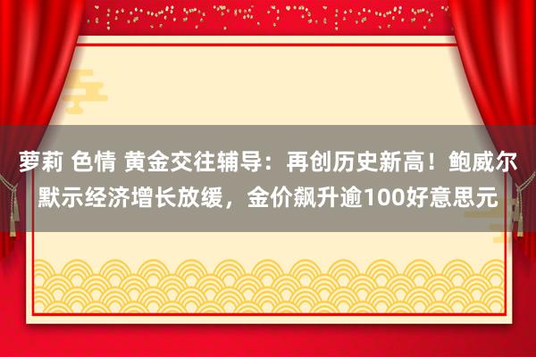 萝莉 色情 黄金交往辅导：再创历史新高！鲍威尔默示经济增长放缓，金价飙升逾100好意思元