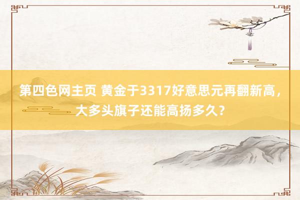 第四色网主页 黄金于3317好意思元再翻新高，大多头旗子还能高扬多久？