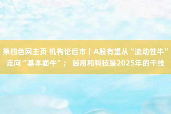 第四色网主页 机构论后市丨A股有望从“流动性牛”走向“基本面牛”； 滥用和科技是2025年的干线
